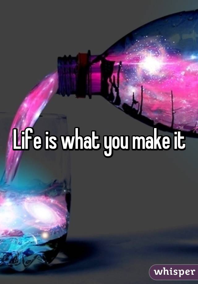 Life is what you make it