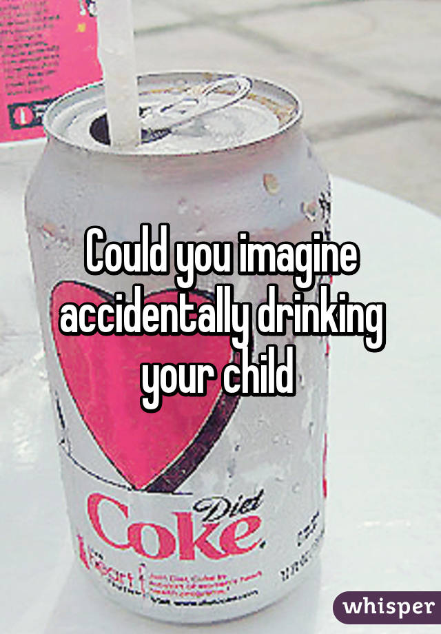 Could you imagine accidentally drinking your child 