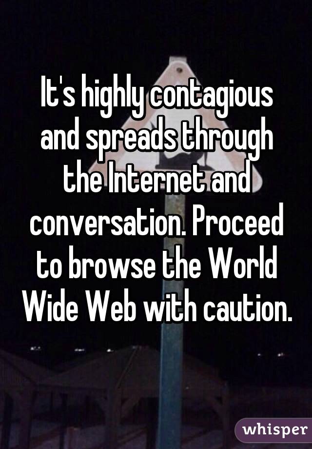 It's highly contagious and spreads through the Internet and conversation. Proceed to browse the World Wide Web with caution. 