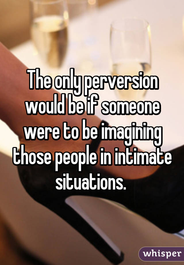 The only perversion would be if someone were to be imagining those people in intimate situations. 