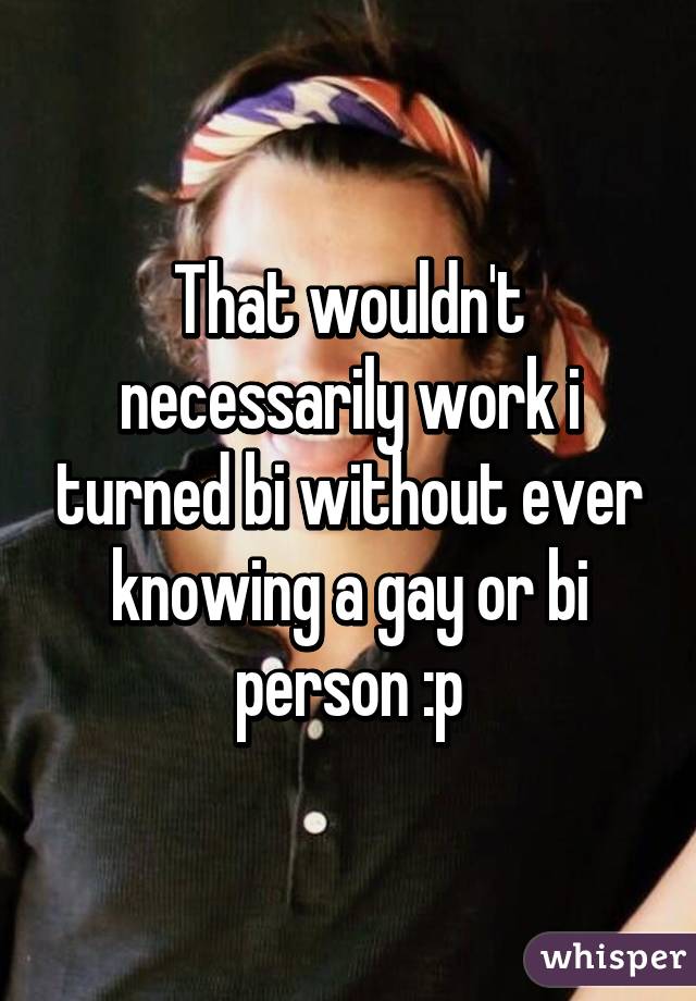 That wouldn't necessarily work i turned bi without ever knowing a gay or bi person :p