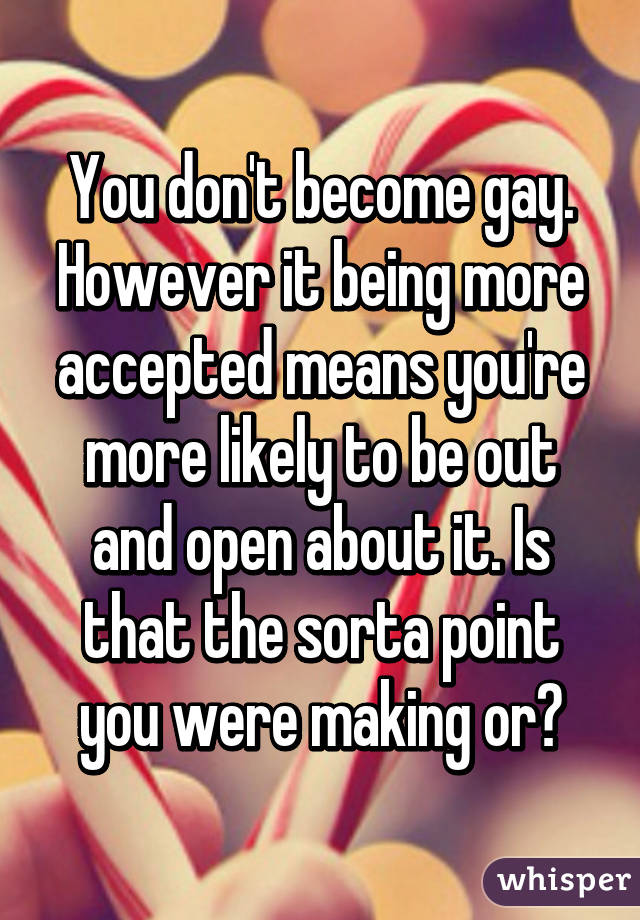 You don't become gay. However it being more accepted means you're more likely to be out and open about it. Is that the sorta point you were making or?