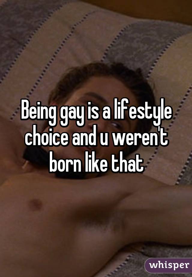 Being gay is a lifestyle choice and u weren't born like that