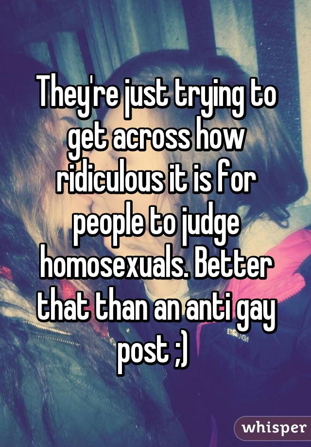 They're just trying to get across how ridiculous it is for people to judge homosexuals. Better that than an anti gay post ;) 