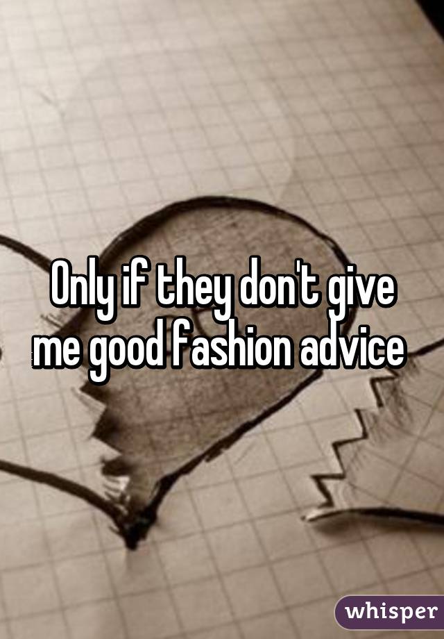 Only if they don't give me good fashion advice 