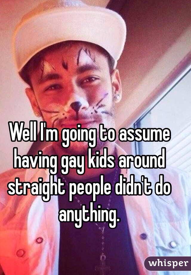 Well I'm going to assume having gay kids around straight people didn't do anything. 