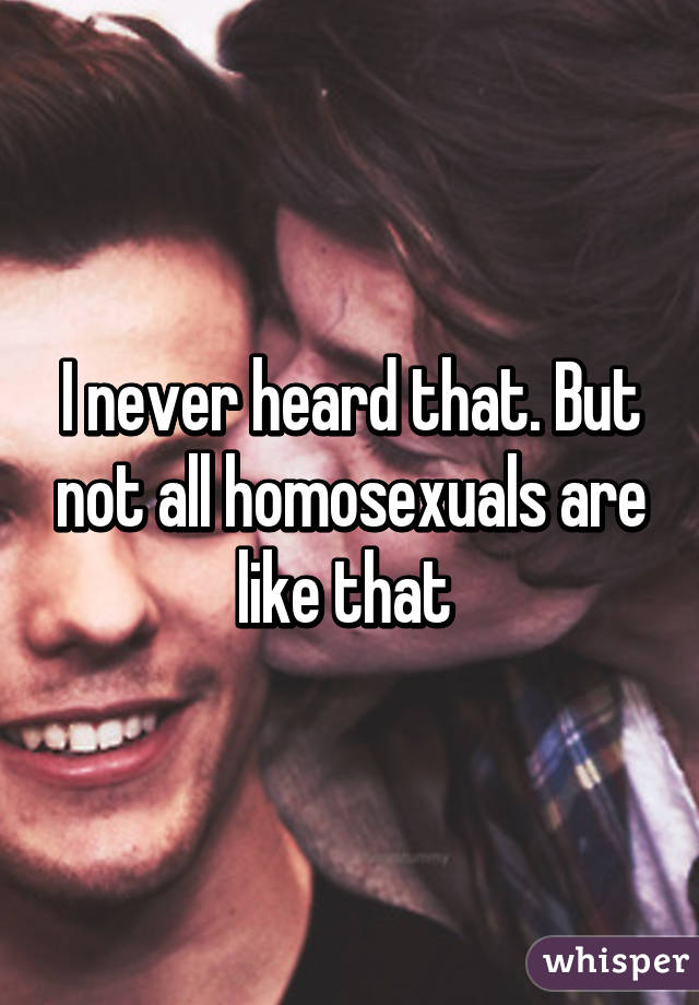 I never heard that. But not all homosexuals are like that 