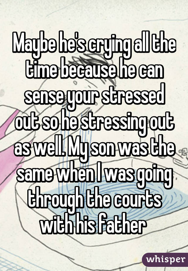 Maybe he's crying all the time because he can sense your stressed out so he stressing out as well. My son was the same when I was going through the courts with his father 