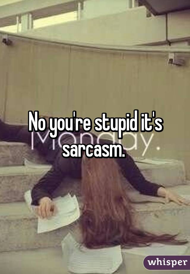No you're stupid it's sarcasm. 