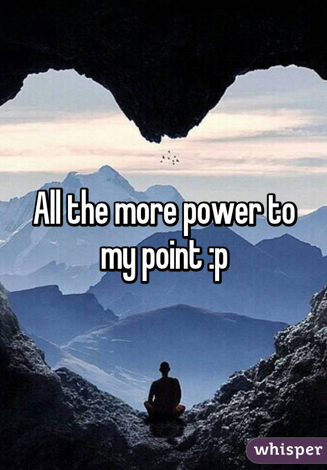 All the more power to my point :p