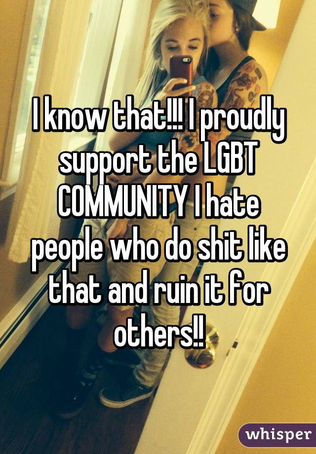 I know that!!! I proudly support the LGBT COMMUNITY I hate people who do shit like that and ruin it for others!!