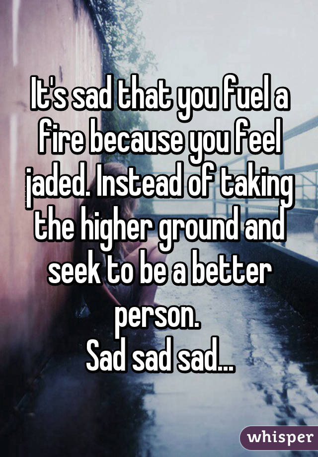 It's sad that you fuel a fire because you feel jaded. Instead of taking the higher ground and seek to be a better person. 
Sad sad sad...