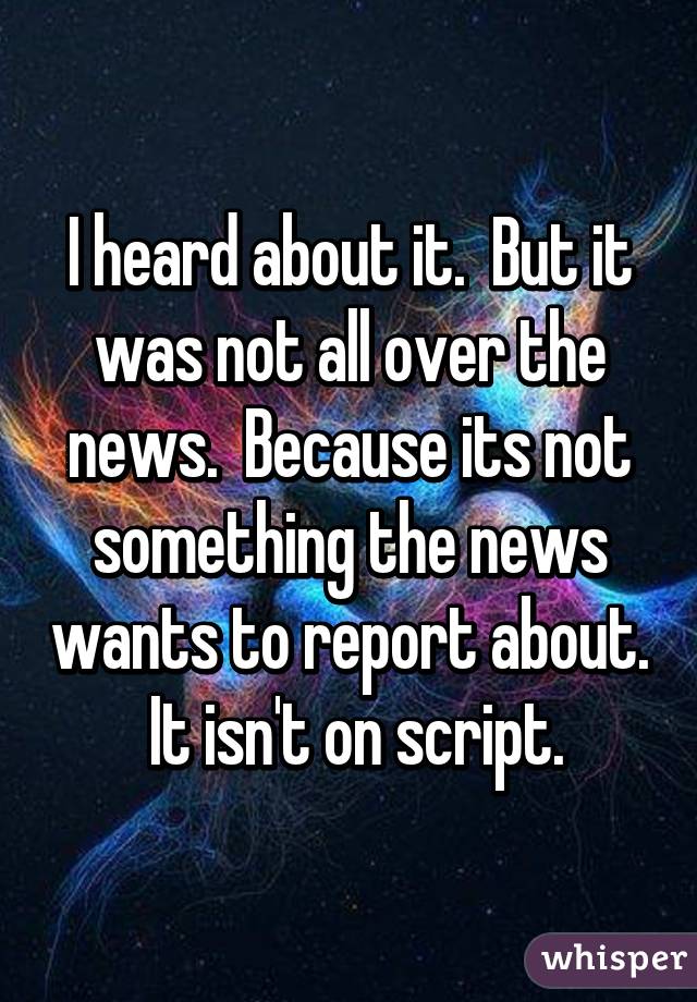 I heard about it.  But it was not all over the news.  Because its not something the news wants to report about.  It isn't on script.