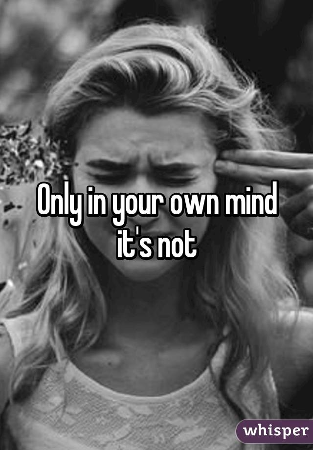 Only in your own mind it's not