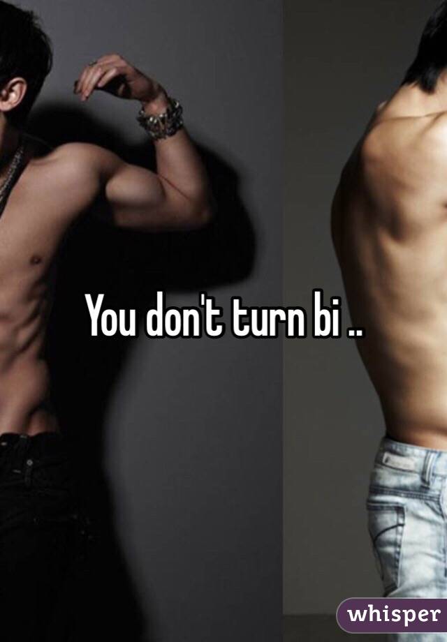 You don't turn bi ..