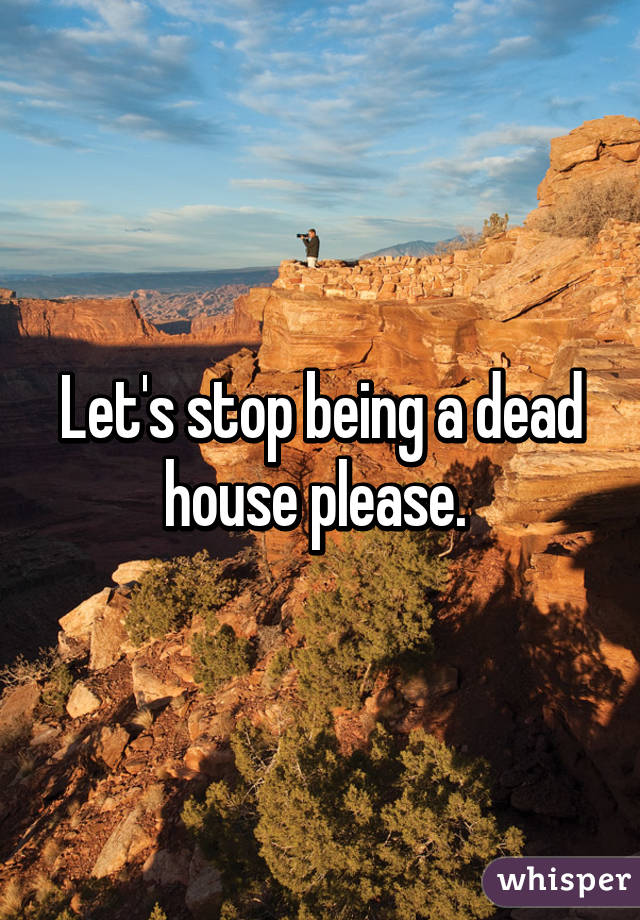 Let's stop being a dead house please. 
