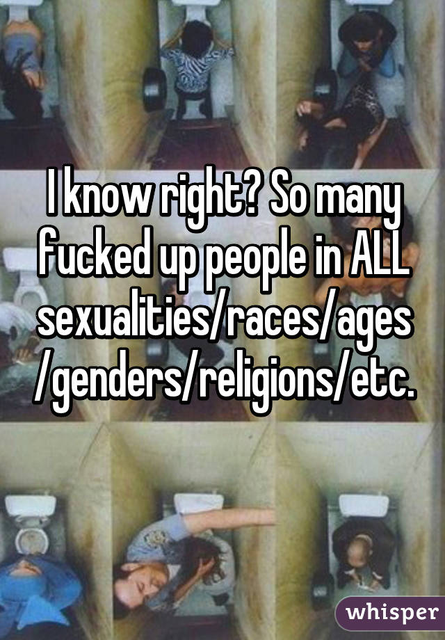 I know right? So many fucked up people in ALL sexualities/races/ages/genders/religions/etc. 