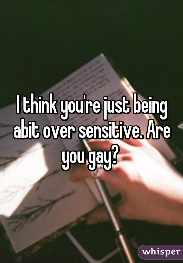 I think you're just being abit over sensitive. Are you gay? 