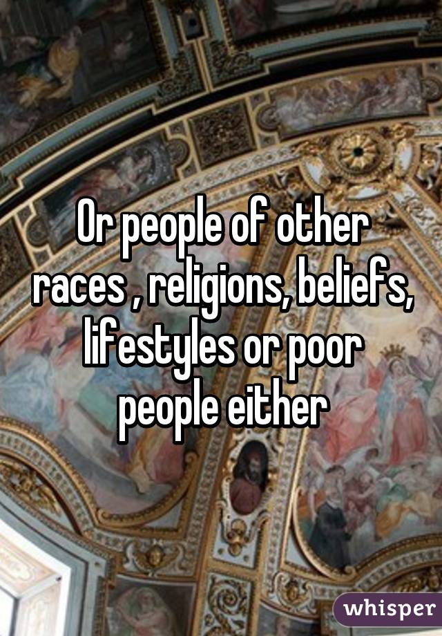Or people of other races , religions, beliefs, lifestyles or poor people either
