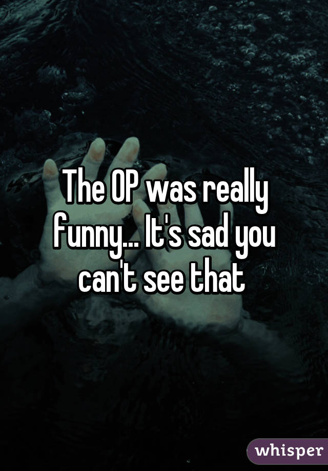 The OP was really funny... It's sad you can't see that 