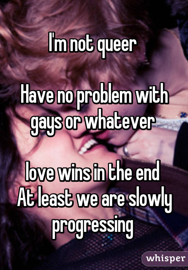 I'm not queer 

Have no problem with gays or whatever 

Iove wins in the end 
At least we are slowly progressing 