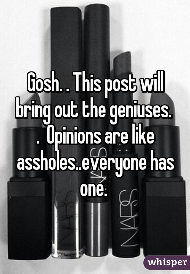 Gosh. . This post will bring out the geniuses.  .  Opinions are like assholes..everyone has one. 