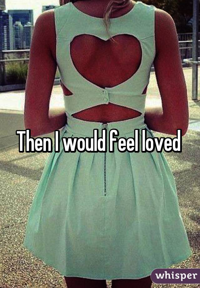 Then I would feel loved 