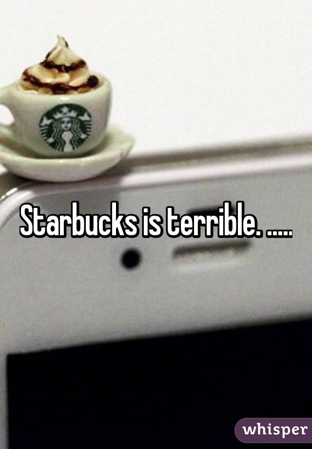 Starbucks is terrible. .....