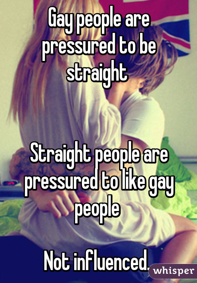 Gay people are pressured to be straight 


Straight people are pressured to like gay people 

Not influenced. 