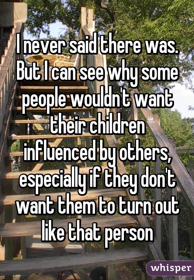 I never said there was. But I can see why some people wouldn't want their children influenced by others, especially if they don't want them to turn out like that person