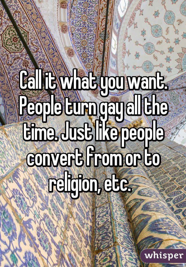 Call it what you want. People turn gay all the time. Just like people convert from or to religion, etc.  