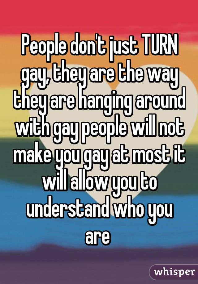 People don't just TURN gay, they are the way they are hanging around with gay people will not make you gay at most it will allow you to understand who you are 