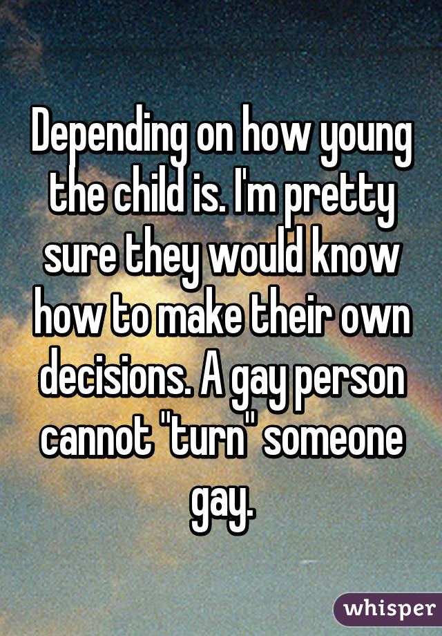 Depending on how young the child is. I'm pretty sure they would know how to make their own decisions. A gay person cannot "turn" someone gay.