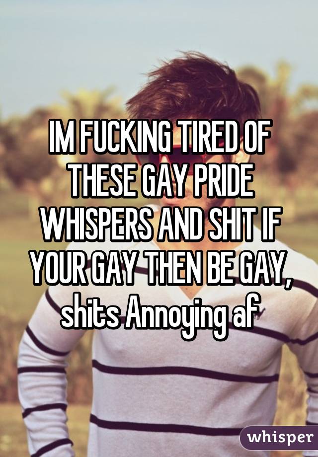 IM FUCKING TIRED OF THESE GAY PRIDE WHISPERS AND SHIT IF YOUR GAY THEN BE GAY, shits Annoying af