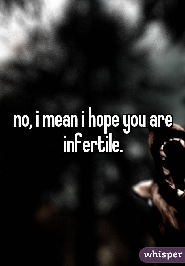 no, i mean i hope you are infertile.