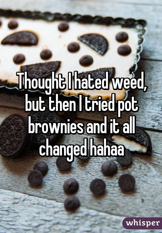 Thought I hated weed, but then I tried pot brownies and it all changed hahaa