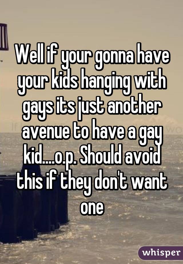 Well if your gonna have your kids hanging with gays its just another avenue to have a gay kid....o.p. Should avoid this if they don't want one