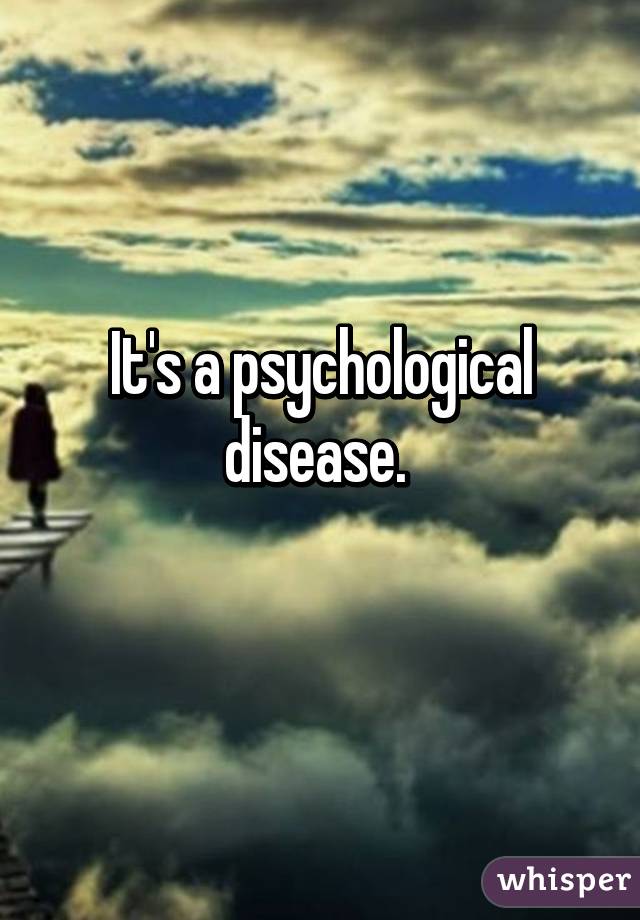 It's a psychological disease. 
