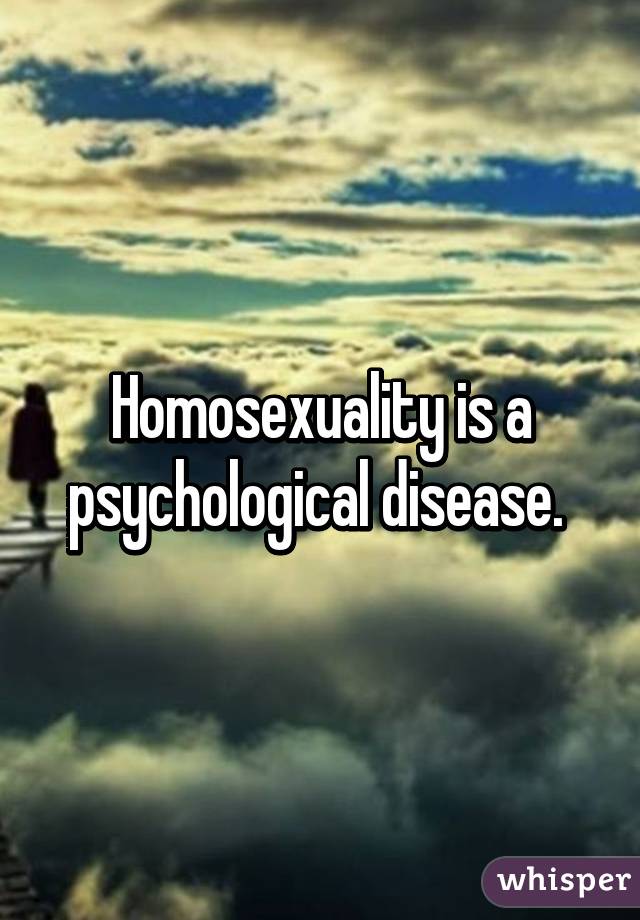 Homosexuality is a psychological disease. 