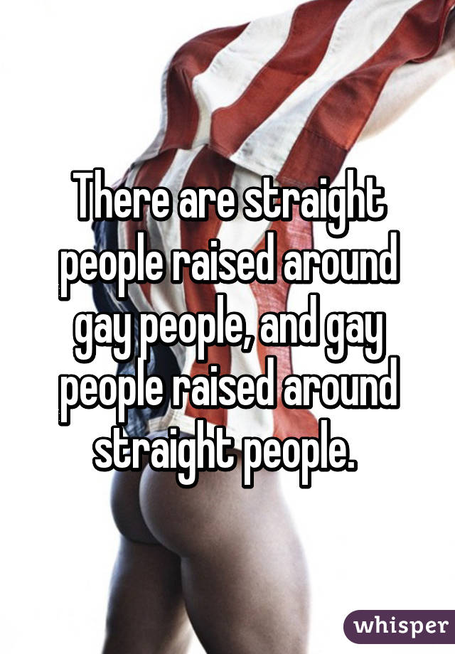 There are straight people raised around gay people, and gay people raised around straight people. 