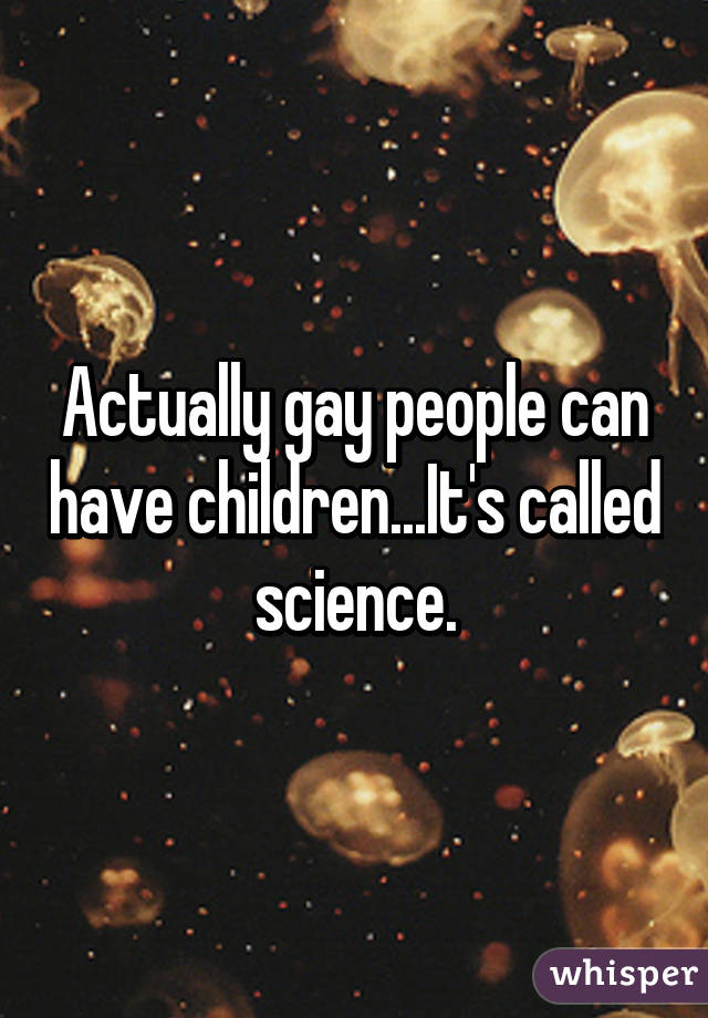 Actually gay people can have children...It's called science.