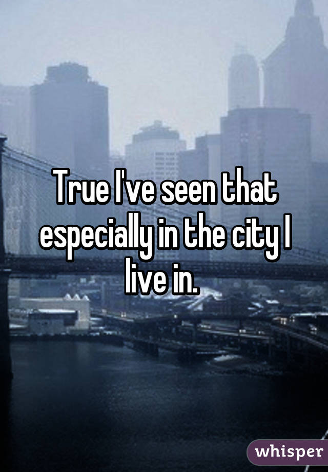 True I've seen that especially in the city I live in. 