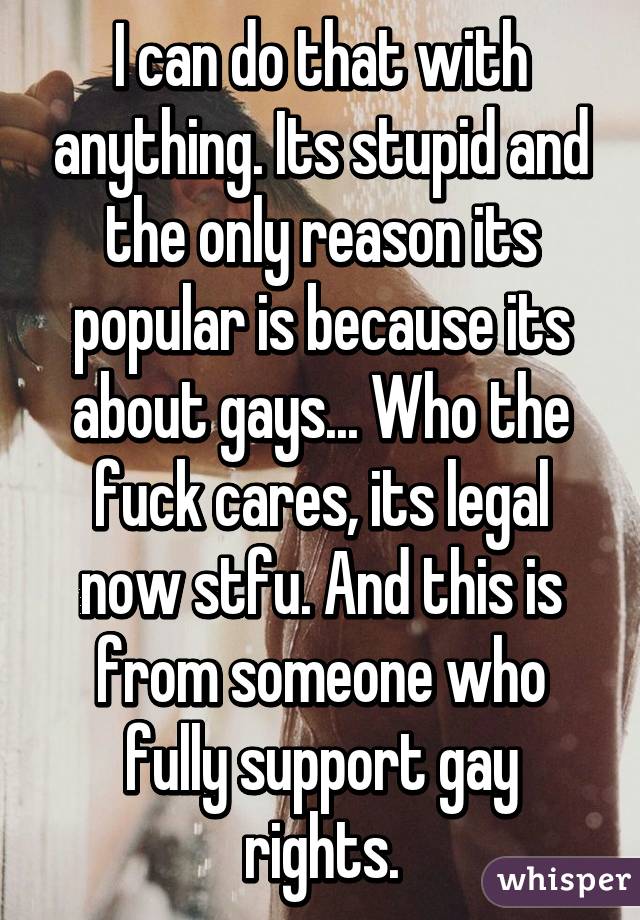 I can do that with anything. Its stupid and the only reason its popular is because its about gays... Who the fuck cares, its legal now stfu. And this is from someone who fully support gay rights.