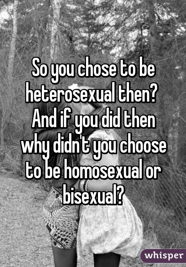 So you chose to be heterosexual then? 
And if you did then why didn't you choose to be homosexual or bisexual?