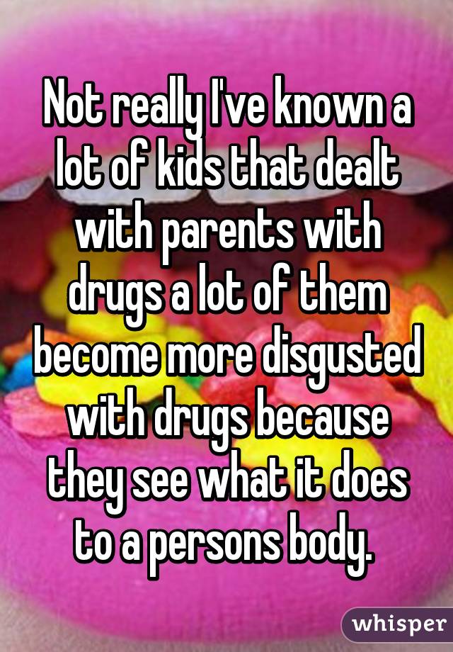 Not really I've known a lot of kids that dealt with parents with drugs a lot of them become more disgusted with drugs because they see what it does to a persons body. 