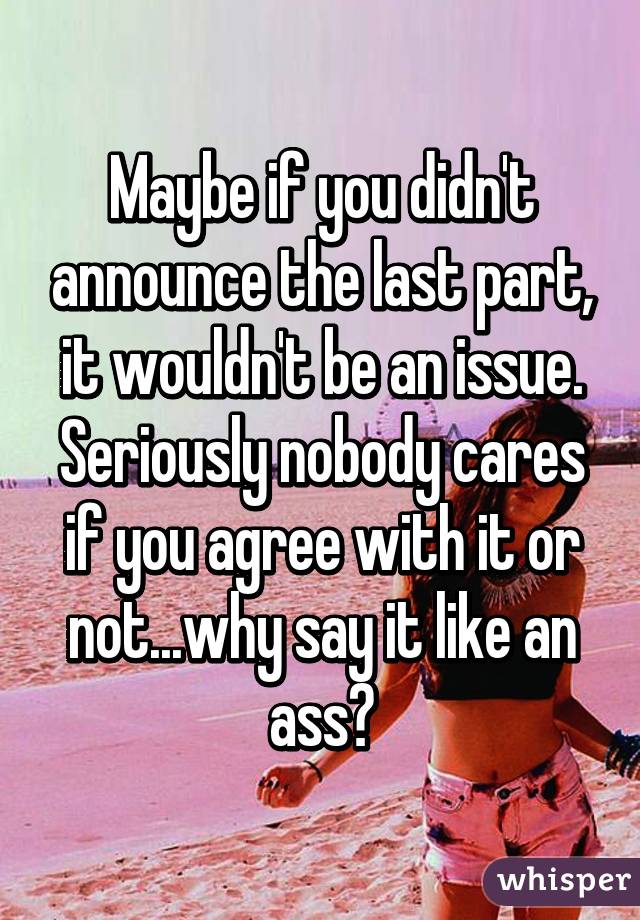 Maybe if you didn't announce the last part, it wouldn't be an issue. Seriously nobody cares if you agree with it or not...why say it like an ass?