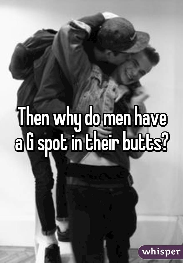 Then why do men have a G spot in their butts?