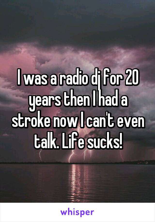 I was a radio dj for 20 years then I had a stroke now I can't even talk. Life sucks!
