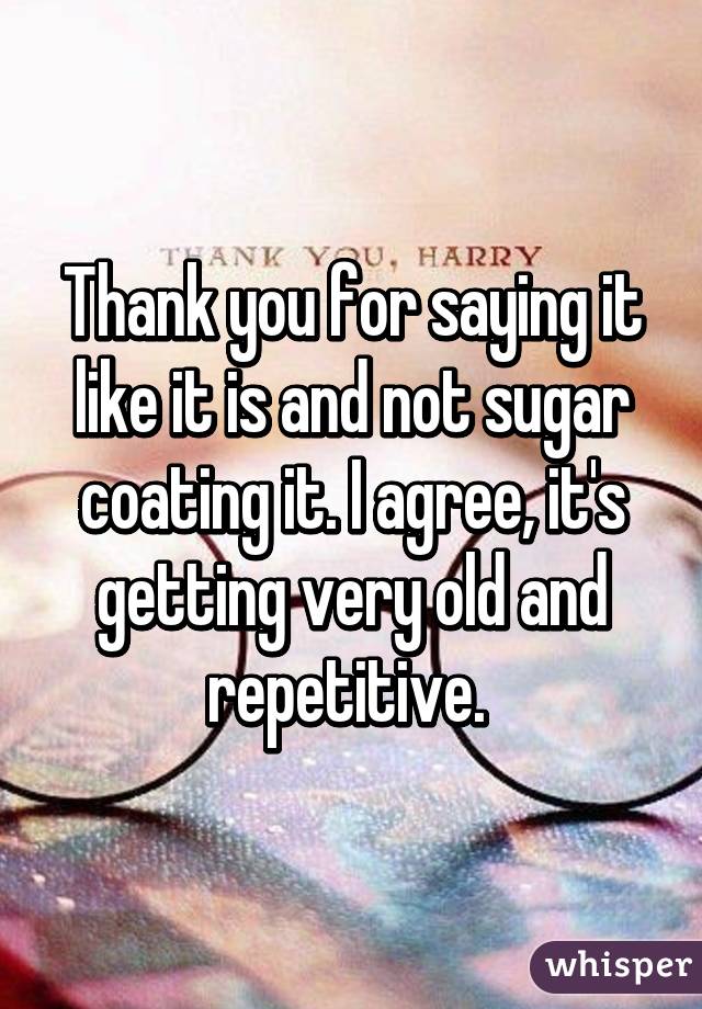 Thank you for saying it like it is and not sugar coating it. I agree, it's getting very old and repetitive. 