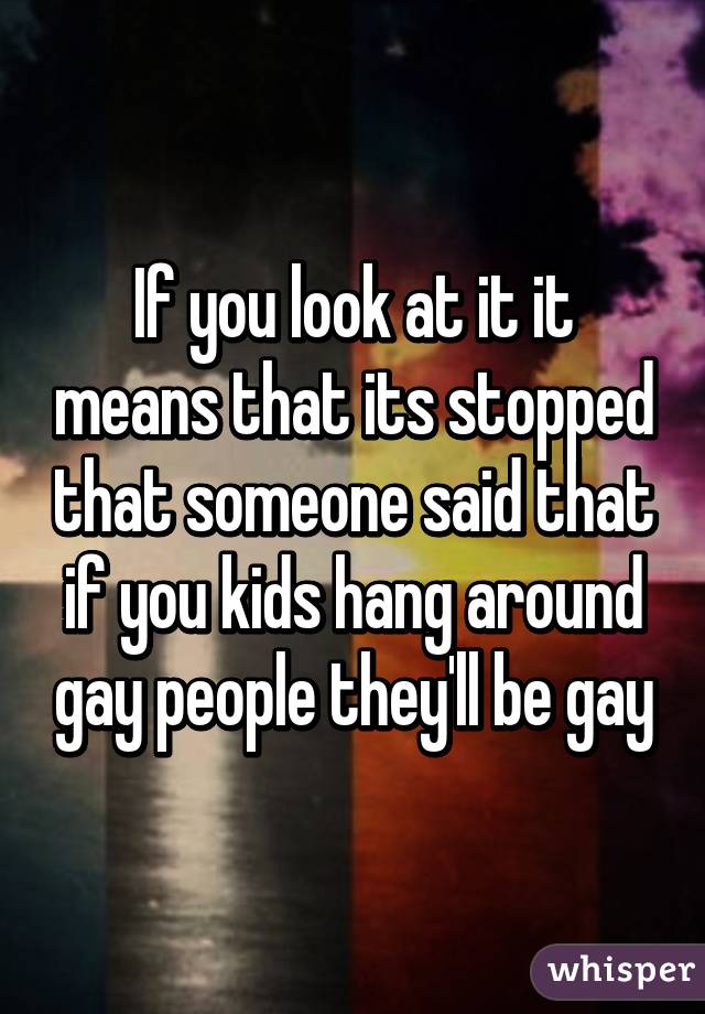 If you look at it it means that its stopped that someone said that if you kids hang around gay people they'll be gay